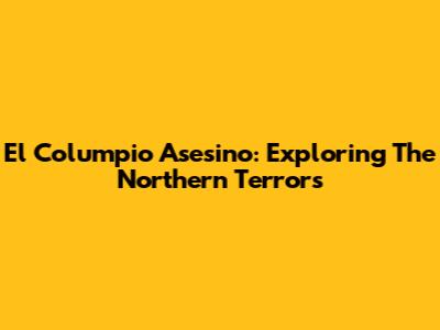 El Columpio Asesino: Exploring The Northern Terrors