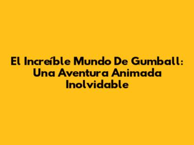 El Increíble Mundo De Gumball: Una Aventura Animada Inolvidable