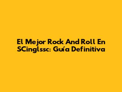 El Mejor Rock And Roll En SCinglssc: Guía Definitiva