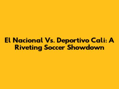 El Nacional Vs. Deportivo Cali: A Riveting Soccer Showdown