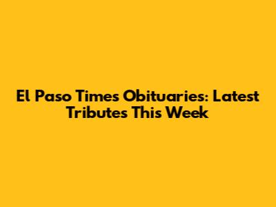 El Paso Times Obituaries: Latest Tributes This Week
