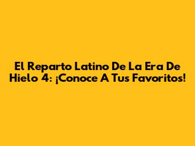 El Reparto Latino De La Era De Hielo 4: ¡Conoce A Tus Favoritos!