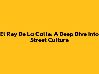 El Rey De La Calle: A Deep Dive Into Street Culture