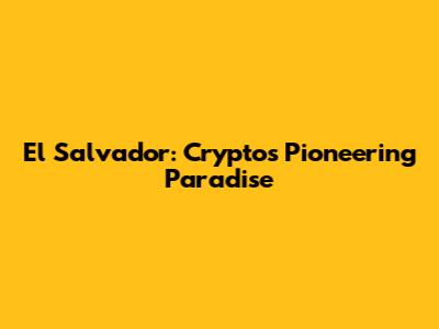 El Salvador: Crypto's Pioneering Paradise