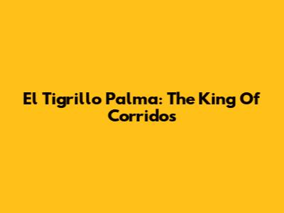 El Tigrillo Palma: The King Of Corridos
