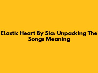 Elastic Heart By Sia: Unpacking The Song's Meaning
