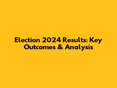 Election 2024 Results: Key Outcomes & Analysis