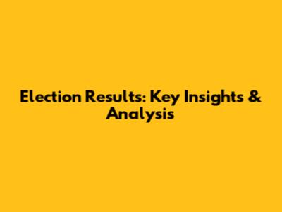 Election Results: Key Insights & Analysis