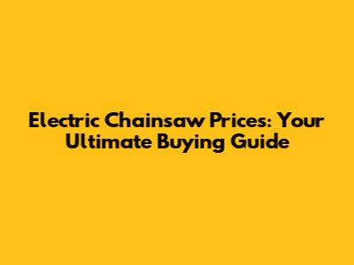 Electric Chainsaw Prices: Your Ultimate Buying Guide