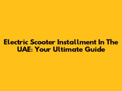 Electric Scooter Installment In The UAE: Your Ultimate Guide