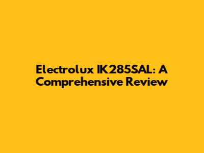 Electrolux IK285SAL: A Comprehensive Review