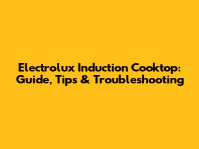 Electrolux Induction Cooktop: Guide, Tips & Troubleshooting