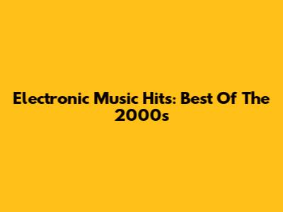 Electronic Music Hits: Best Of The 2000s
