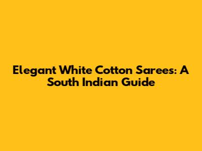 Elegant White Cotton Sarees: A South Indian Guide