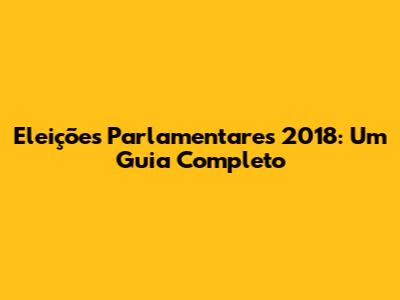 Eleições Parlamentares 2018: Um Guia Completo