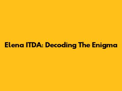 Elena ITDA: Decoding The Enigma