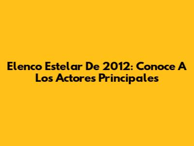 Elenco Estelar De 2012: Conoce A Los Actores Principales