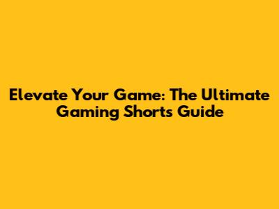 Elevate Your Game: The Ultimate Gaming Shorts Guide