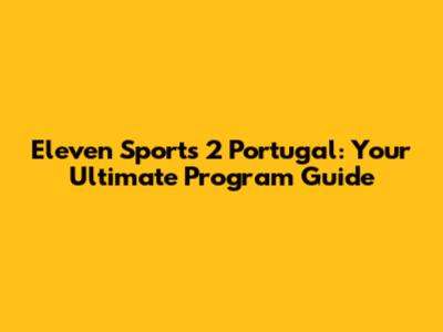 Eleven Sports 2 Portugal: Your Ultimate Program Guide