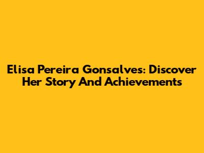 Elisa Pereira Gonsalves: Discover Her Story And Achievements