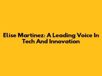 Elise Martinez: A Leading Voice In Tech And Innovation