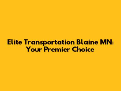Elite Transportation Blaine MN: Your Premier Choice