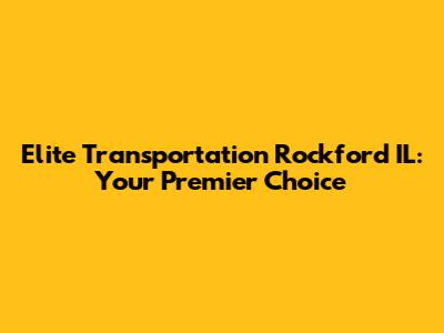 Elite Transportation Rockford IL: Your Premier Choice