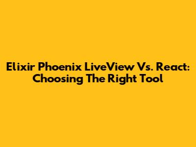 Elixir Phoenix LiveView Vs. React: Choosing The Right Tool