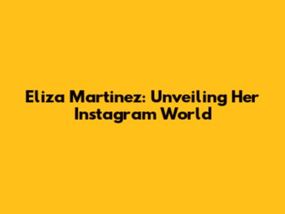 Eliza Martinez: Unveiling Her Instagram World