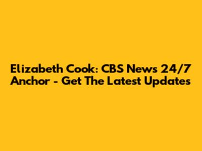 Elizabeth Cook: CBS News 24/7 Anchor - Get The Latest Updates