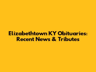 Elizabethtown KY Obituaries: Recent News & Tributes