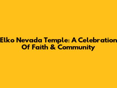 Elko Nevada Temple: A Celebration Of Faith & Community