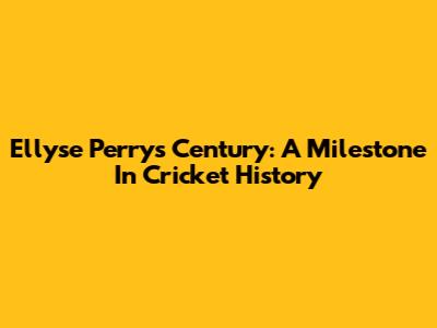 Ellyse Perry's Century: A Milestone In Cricket History