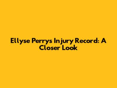 Ellyse Perry's Injury Record: A Closer Look