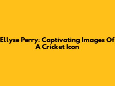 Ellyse Perry: Captivating Images Of A Cricket Icon