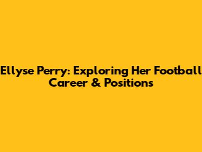 Ellyse Perry: Exploring Her Football Career & Positions