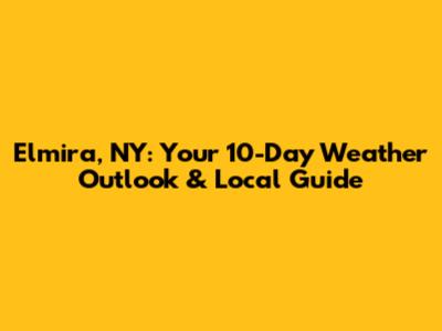 Elmira, NY: Your 10-Day Weather Outlook & Local Guide