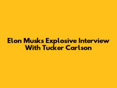Elon Musk's Explosive Interview With Tucker Carlson