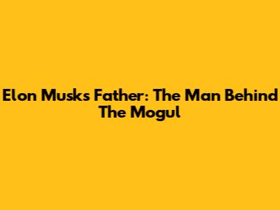 Elon Musk's Father: The Man Behind The Mogul
