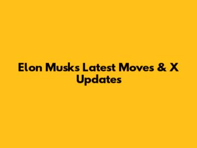 Elon Musk's Latest Moves & X Updates