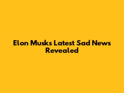 Elon Musk's Latest Sad News Revealed