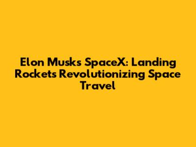 Elon Musk's SpaceX: Landing Rockets Revolutionizing Space Travel