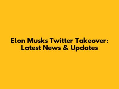 Elon Musk's Twitter Takeover: Latest News & Updates