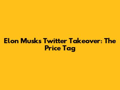 Elon Musk's Twitter Takeover: The Price Tag