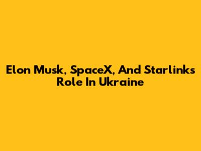 Elon Musk, SpaceX, And Starlink's Role In Ukraine