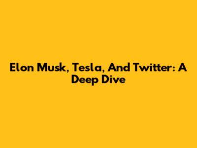Elon Musk, Tesla, And Twitter: A Deep Dive