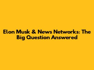 Elon Musk & News Networks: The Big Question Answered