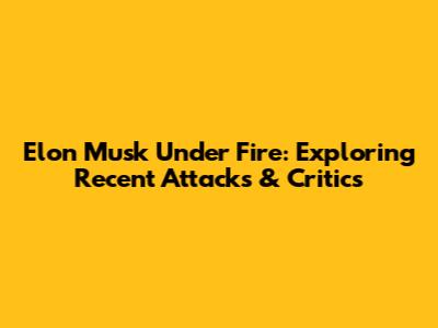 Elon Musk Under Fire: Exploring Recent Attacks & Critics
