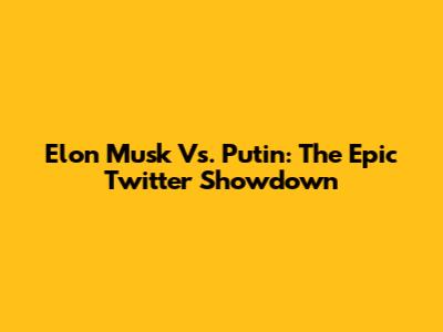 Elon Musk Vs. Putin: The Epic Twitter Showdown