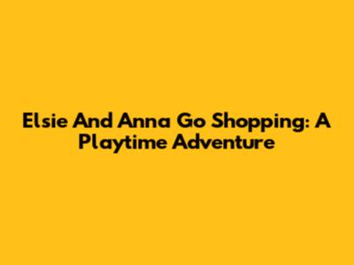 Elsie And Anna Go Shopping: A Playtime Adventure